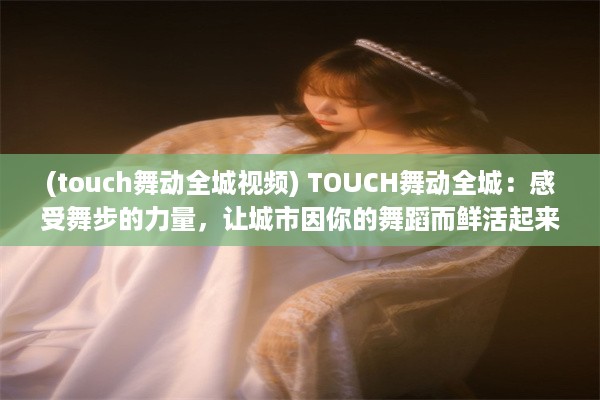 (touch舞动全城视频) TOUCH舞动全城：感受舞步的力量，让城市因你的舞蹈而鲜活起来