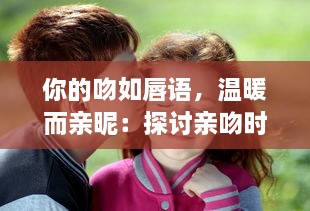 你的吻如唇语，温暖而亲昵：探讨亲吻时发出吧唧吧唧声互动所体现出的情感语境