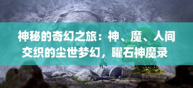 神秘的奇幻之旅：神、魔、人间交织的尘世梦幻，曜石神魔录 多维展现了诗与远方