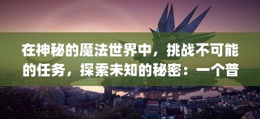 在神秘的魔法世界中，挑战不可能的任务，探索未知的秘密：一个普通青年如何化身为传说中的龙骑士