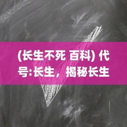 (长生不死 百科) 代号:长生，揭秘长生不老科技的追寻与挑战的奇妙冒险