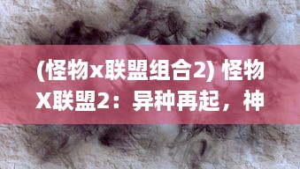 (怪物x联盟组合2) 怪物X联盟2：异种再起，神秘联盟的全新冒险和挑战揭开序幕