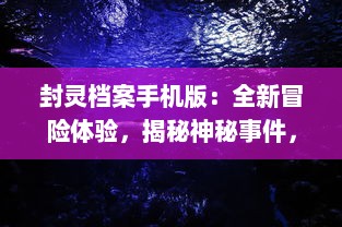 封灵档案手机版：全新冒险体验，揭秘神秘事件，揭晓灵异世界的深度密码