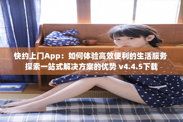 快约上门App：如何体验高效便利的生活服务 探索一站式解决方案的优势 v4.4.5下载