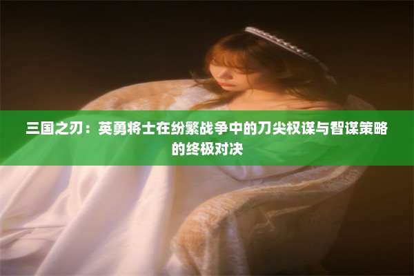 三国之刃：英勇将士在纷繁战争中的刀尖权谋与智谋策略的终极对决