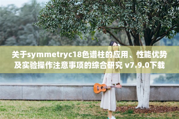 关于symmetryc18色谱柱的应用、性能优势及实验操作注意事项的综合研究 v7.9.0下载