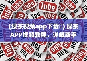 (绿茶视频app下载卐) 绿茶APP视频教程，详解新手入门和实用技巧，快速提升影音享受