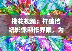 桃花视频：打破传统影像制作界限，为每一个瞬间注入生动灵动的色彩 v9.8.1下载