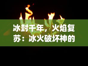 冰封千年，火焰复苏：冰火破坏神的世界颠覆之旅，从神秘冰川到炽热火山的终极探秘