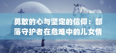 勇敢的心与坚定的信仰：部落守护者在危难中的儿女情长与英勇抗战