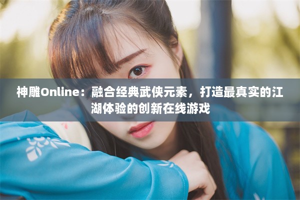 神雕Online：融合经典武侠元素，打造最真实的江湖体验的创新在线游戏