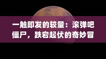 一触即发的较量：滚弹吧僵尸，跌宕起伏的奇妙冒险，人类与僵尸的生死决战