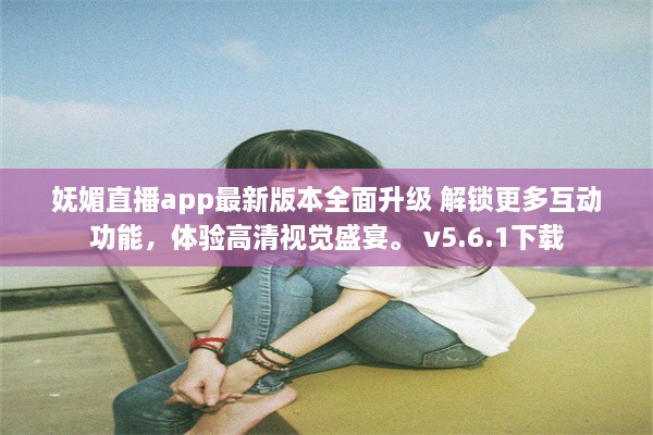 妩媚直播app最新版本全面升级 解锁更多互动功能，体验高清视觉盛宴。 v5.6.1下载