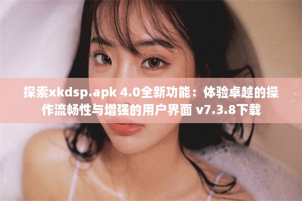 探索xkdsp.apk 4.0全新功能：体验卓越的操作流畅性与增强的用户界面 v7.3.8下载