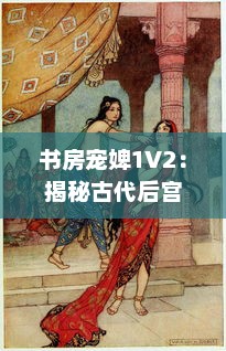 书房宠婢1V2：揭秘古代后宫权谋之中的深宫秘事与女性生存智慧 v3.7.4下载