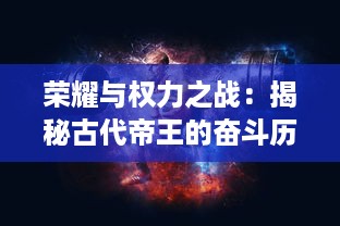 荣耀与权力之战：揭秘古代帝王的奋斗历程及其在世界历史舞台上的君王之王地位