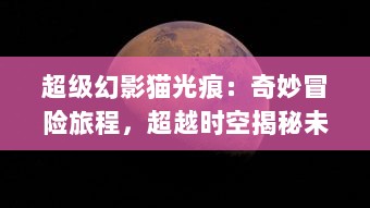 超级幻影猫光痕：奇妙冒险旅程，超越时空揭秘未知奥秘的魔力世界