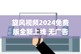 旋风视频2024免费版全新上线 无广告，高清体验，全新升级等你探索 v2.8.1下载