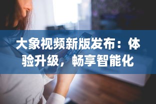 大象视频新版发布：体验升级，畅享智能化播放功能，全新界面设计带来极致视觉享受 v1.0.5下载