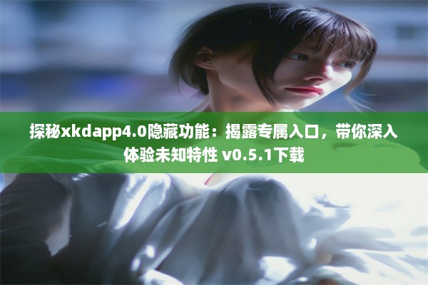 探秘xkdapp4.0隐藏功能：揭露专属入口，带你深入体验未知特性 v0.5.1下载