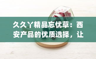 久久丫精品忘忧草：西安产品的优质选择，让您的闲暇时光充满忘忧喜悦 v9.8.2下载