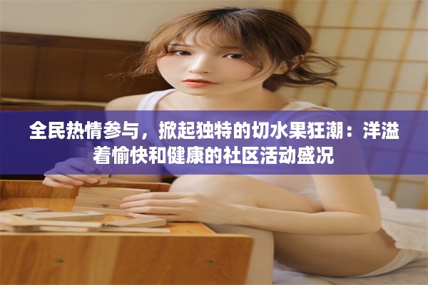 全民热情参与，掀起独特的切水果狂潮：洋溢着愉快和健康的社区活动盛况