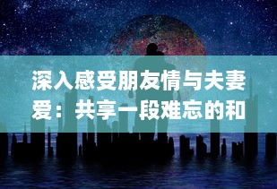 深入感受朋友情与夫妻爱：共享一段难忘的和朋友夫妻一起出去旅游住在一起的旅程