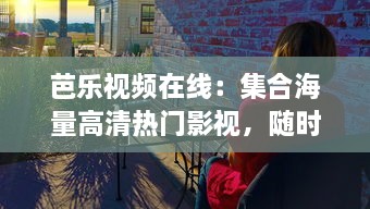 芭乐视频在线：集合海量高清热门影视，随时随地享受畅快观影体验