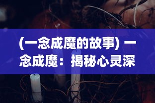 (一念成魔的故事) 一念成魔：揭秘心灵深处邪恶诱惑与人性挣扎的心理探索之旅