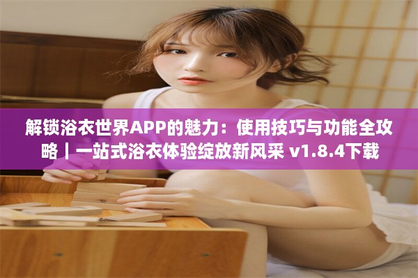 解锁浴衣世界APP的魅力：使用技巧与功能全攻略｜一站式浴衣体验绽放新风采 v1.8.4下载