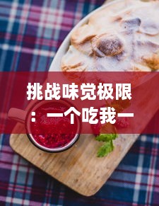 挑战味觉极限：一个吃我一个吃我下，美食达人的奇趣竞赛大解密