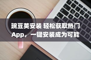 豌豆荚安装 轻松获取热门App，一键安装成为可能，豌豆荚为您提供便捷的应用管理服务