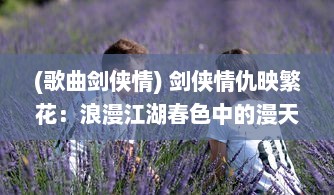 (歌曲剑侠情) 剑侠情仇映繁花：浪漫江湖春色中的漫天花剑雨