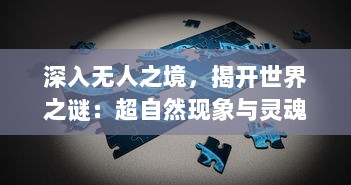 深入无人之境，揭开世界之谜：超自然现象与灵魂异象的科学探灵之旅