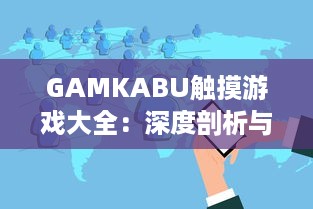 GAMKABU触摸游戏大全：深度剖析与玩家体验分享，引领你探索无尽的游戏乐趣