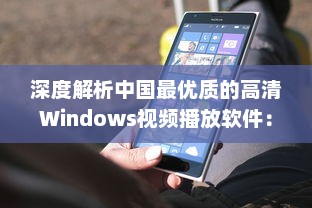 深度解析中国最优质的高清Windows视频播放软件：功能特色、操作简易度及用户评价