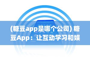 (糖豆app是哪个公司) 糖豆App：让互动学习和娱乐成为孩子度过闲暇时间的最佳选择