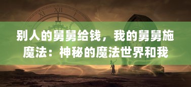 别人的舅舅给钱，我的舅舅施魔法：神秘的魔法世界和我那不平凡的魔法师舅舅