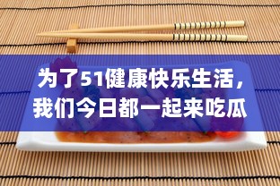 为了51健康快乐生活，我们今日都一起来吃瓜，瓜分天下美食，必吃无疑 v5.2.0下载