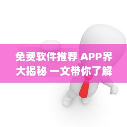 免费软件推荐 APP界大揭秘 一文带你了解最受好评的免费软件，请查收