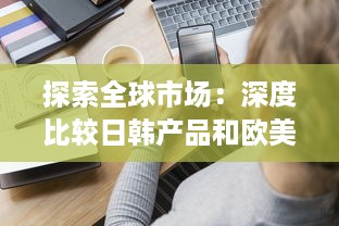 探索全球市场：深度比较日韩产品和欧美产品的设计理念、技术创新和消费者偏好的区别