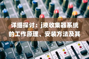 详细探讨：j液收集器系统的工作原理、安装方法及其在工业生产中的重要作用 v9.6.5下载