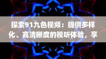 探索91九色视频：提供多样化、高清晰度的视听体验，享受前沿科技带来的无限可能