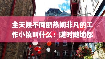 全天候不间断热闹非凡的工作小镇叫什么：随时随地都能干的神秘之地揭秘