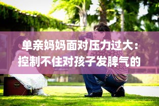 单亲妈妈面对压力过大：控制不住对孩子发脾气的情绪管理问题深度探讨