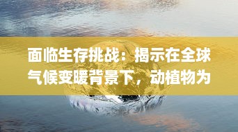 面临生存挑战：揭示在全球气候变暖背景下，动植物为了第一生存的适应策略和生态平衡问题