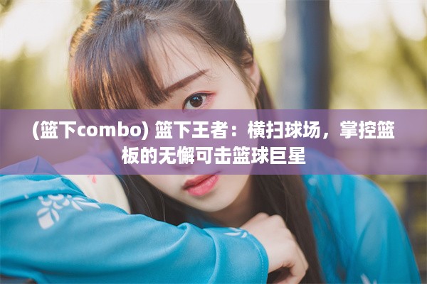 (篮下combo) 篮下王者：横扫球场，掌控篮板的无懈可击篮球巨星