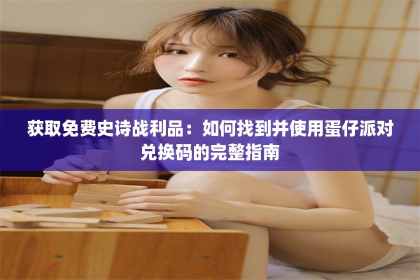 获取免费史诗战利品：如何找到并使用蛋仔派对兑换码的完整指南