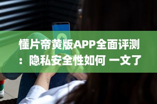 懂片帝黄版APP全面评测：隐私安全性如何 一文了解真相