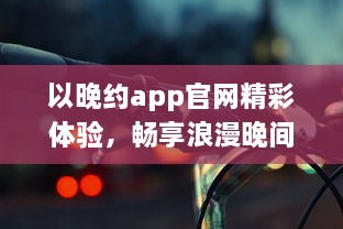 以晚约app官网精彩体验，畅享浪漫晚间，发现属于你的夜色风情 探索、连接、共享一键即达。 v3.7.6下载